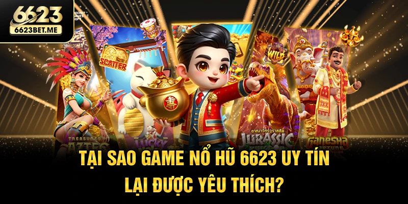 tai-sao-game-no-hu-6623-uy-tin-lai-duoc-yeu-thich